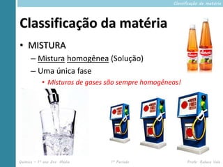 Classificação da matéria




Classificação da matéria
• MISTURA
      – Mistura homogênea (Solução)
      – Uma única fase
            • Misturas de gases são sempre homogêneas!




Química – 1º ano Ens. Médio     1º Período               Profa. Rebeca Vale
 
