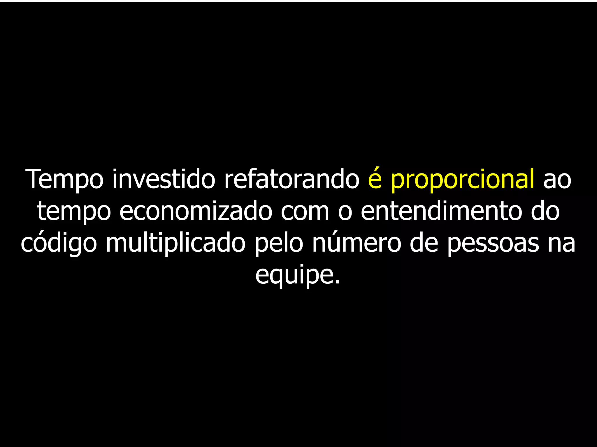Tempo investido refatorando é proporcional ao
 tempo economizado com o entendimento do
código multiplicado pelo número de pessoas na
                    equipe.
 