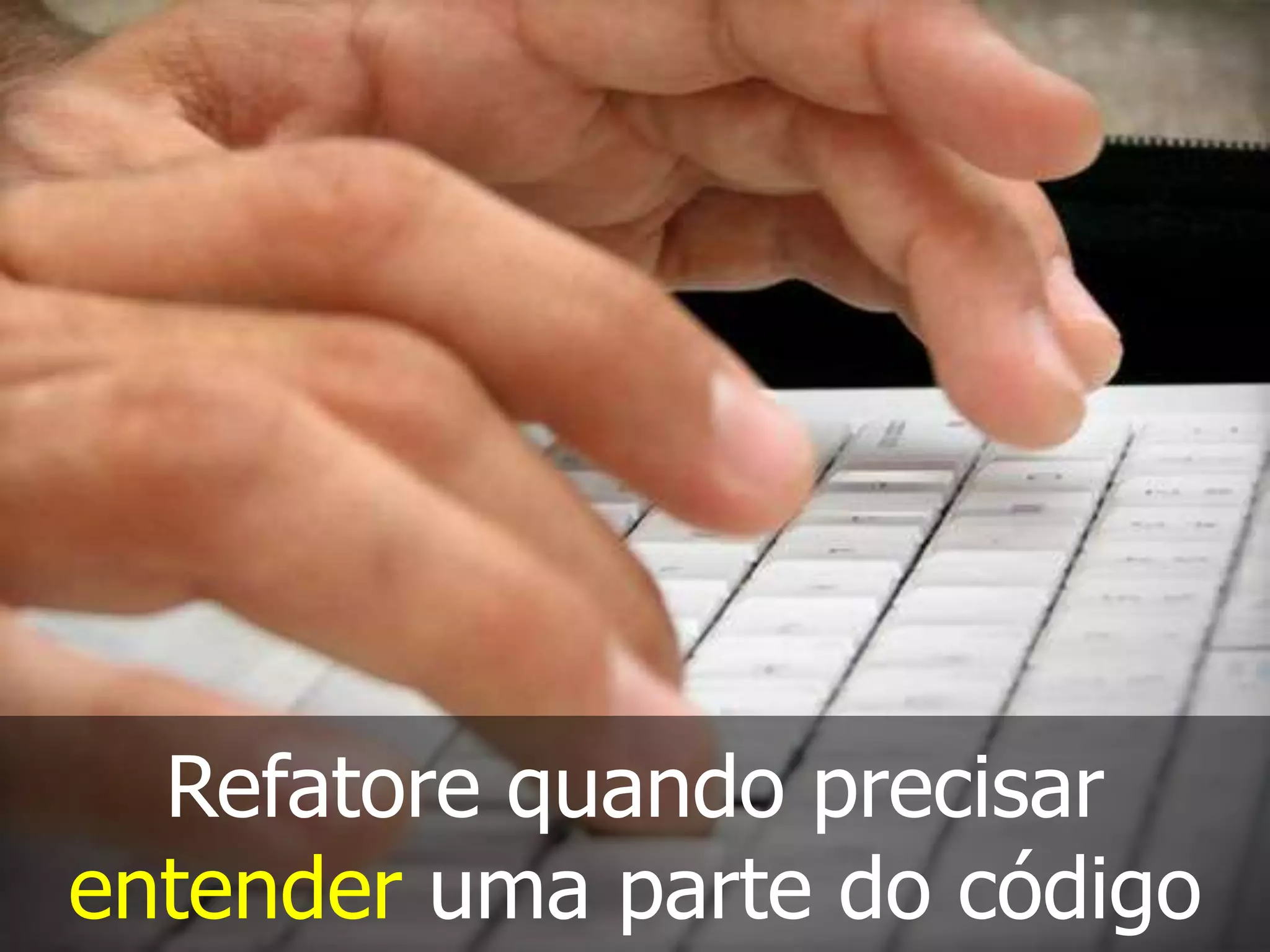 Refatore quando precisar
entender uma parte do código
 