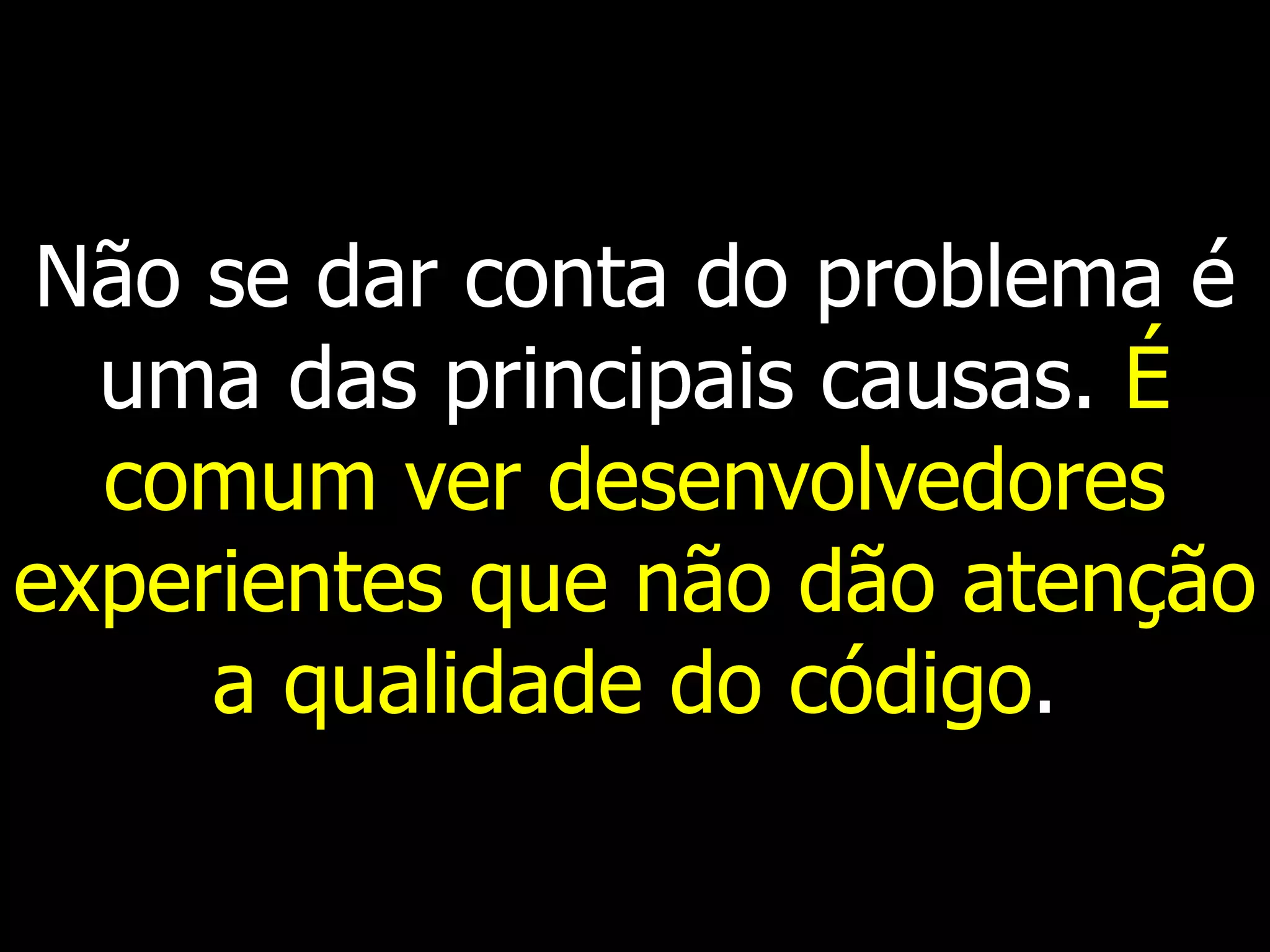 Não se dar conta do problema é
  uma das principais causas. É
  comum ver desenvolvedores
experientes que não dão atenção
     a qualidade do código.
 