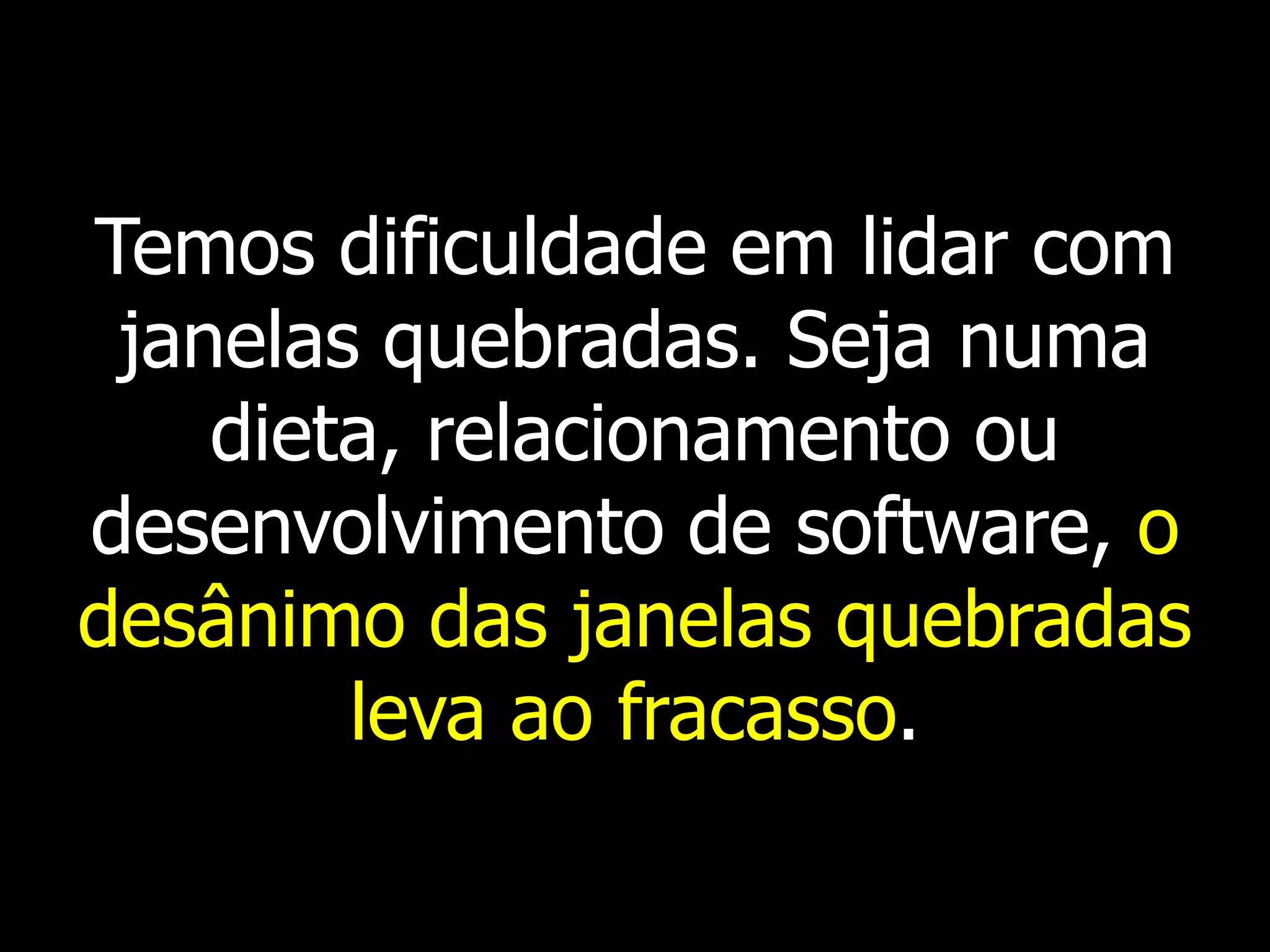 Temos dificuldade em lidar com
 janelas quebradas. Seja numa
    dieta, relacionamento ou
desenvolvimento de software, o
desânimo das janelas quebradas
        leva ao fracasso.
 