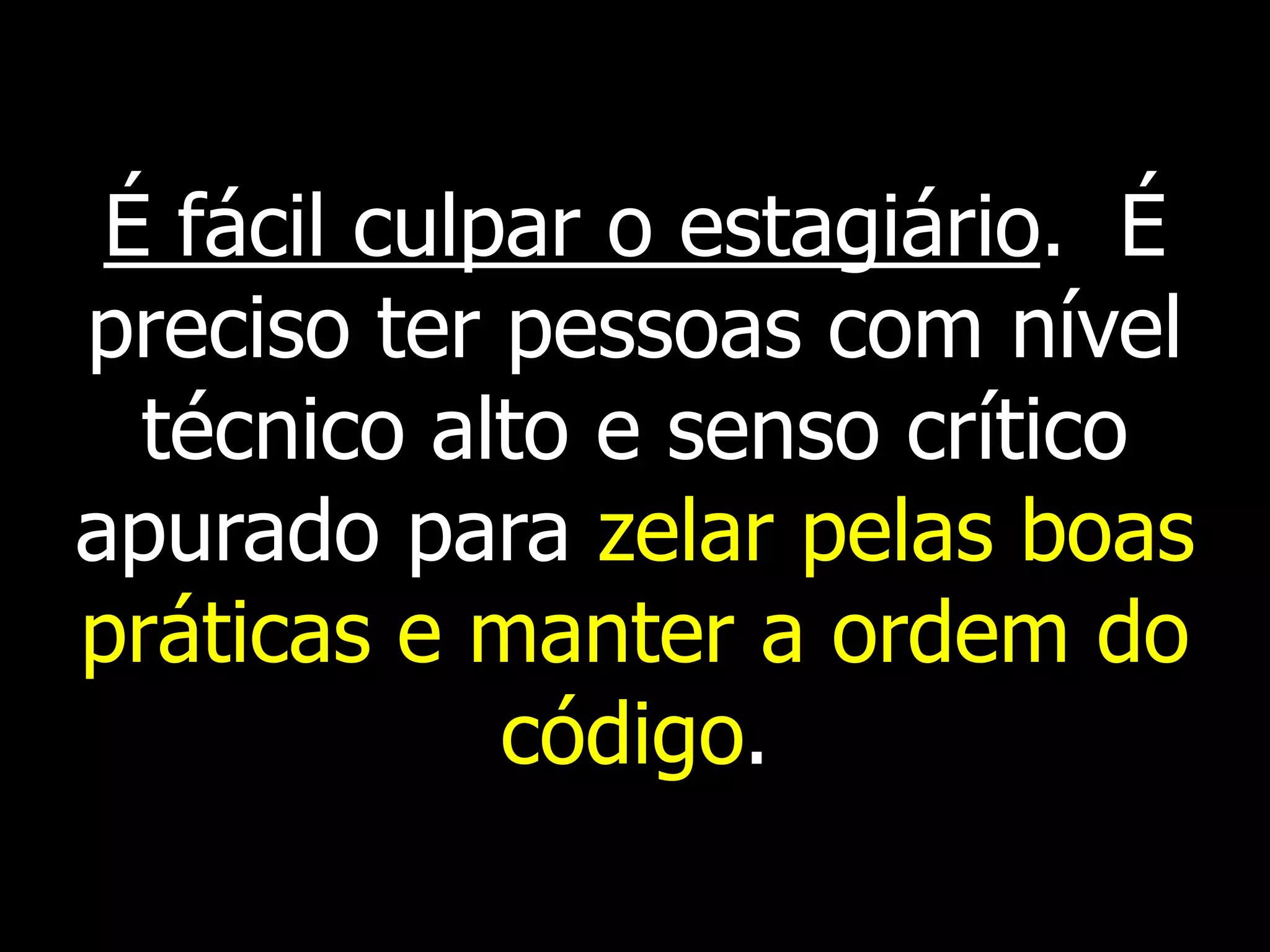 É fácil culpar o estagiário. É
preciso ter pessoas com nível
  técnico alto e senso crítico
apurado para zelar pelas boas
práticas e manter a ordem do
             código.
 