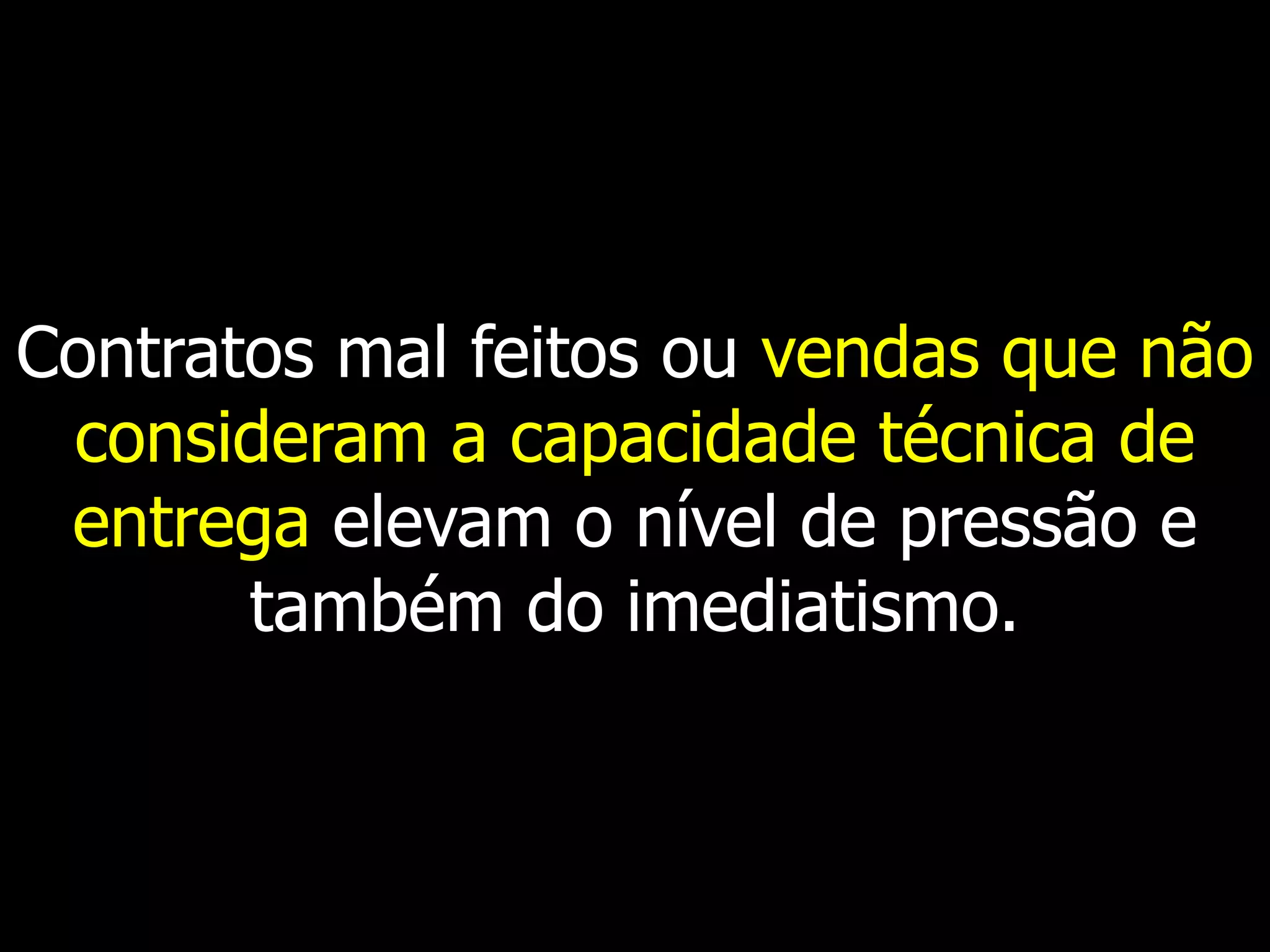 Contratos mal feitos ou vendas que não
 consideram a capacidade técnica de
 entrega elevam o nível de pressão e
       também do imediatismo.
 