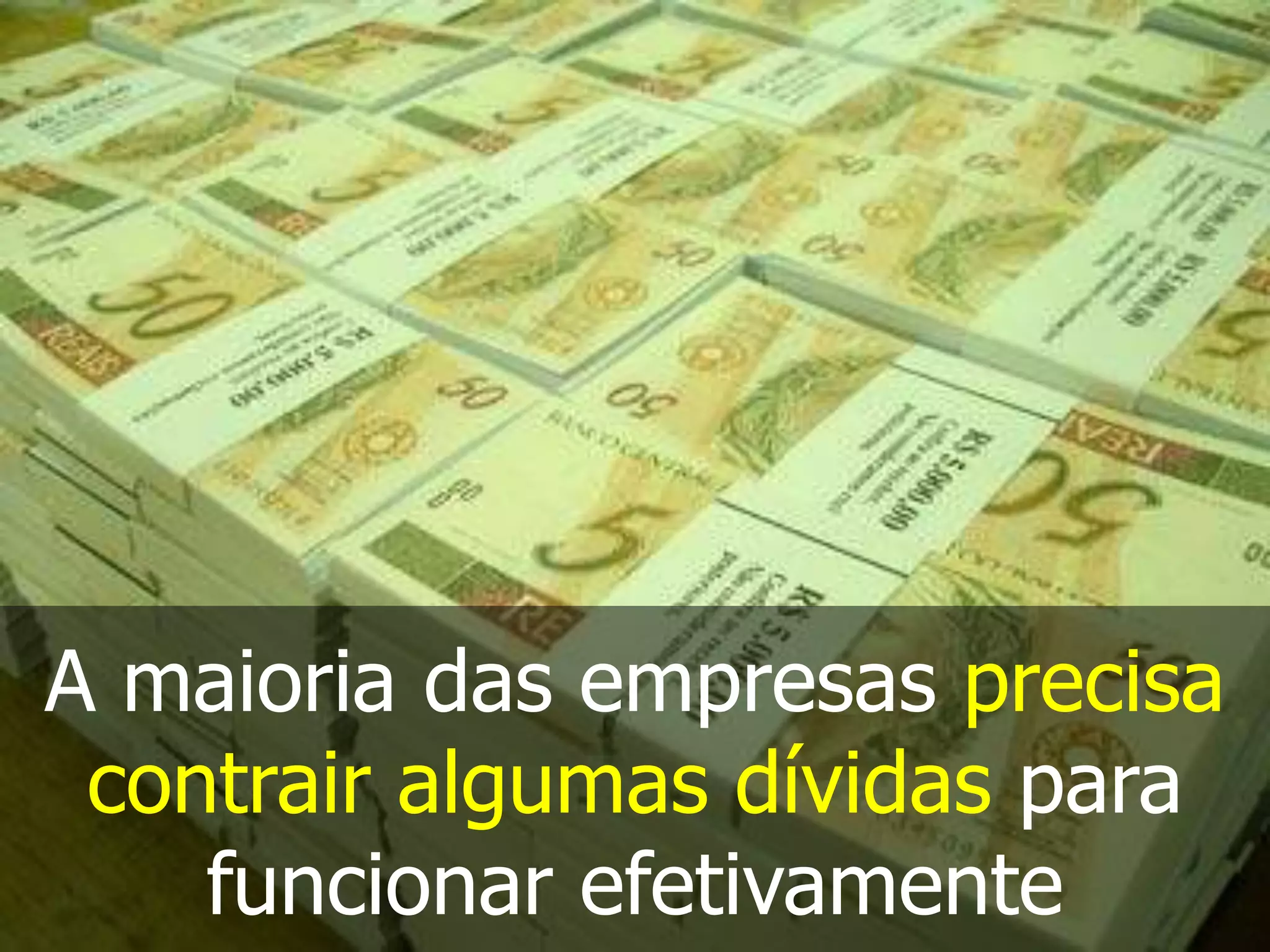 A maioria das empresas precisa
 contrair algumas dívidas para
    funcionar efetivamente
 