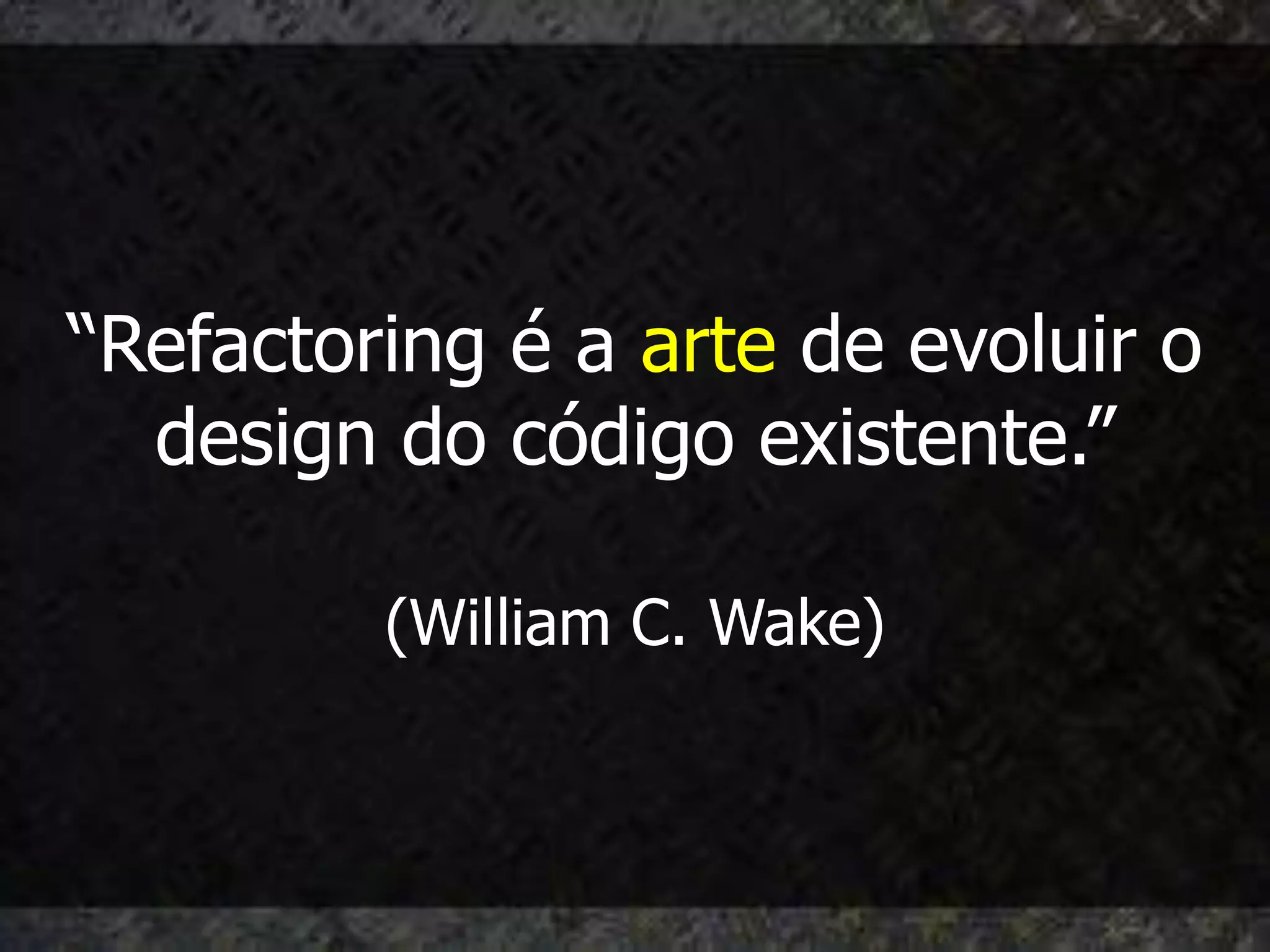 “Refactoring é a arte de evoluir o
  design do código existente.”

         (William C. Wake)
 