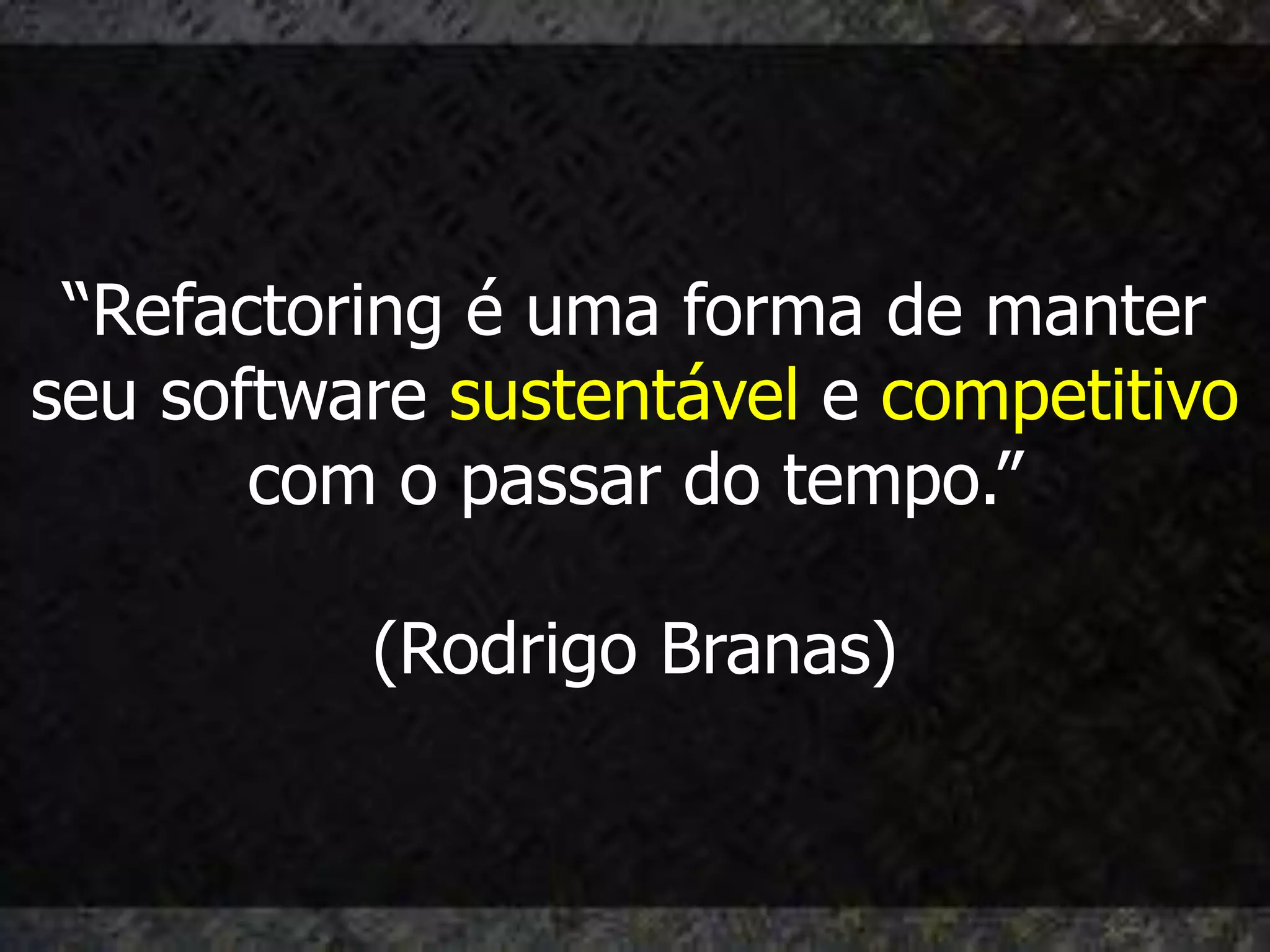 “Refactoring é uma forma de manter
seu software sustentável e competitivo
       com o passar do tempo.”

          (Rodrigo Branas)
 