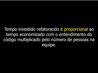 Tempo investido refatorando é proporcional ao
 tempo economizado com o entendimento do
código multiplicado pelo número de pessoas na
                    equipe.
 