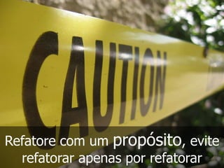 Refatore com um propósito, evite
  refatorar apenas por refatorar
 