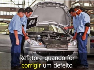 Refatore quando for
 corrigir um defeito
 