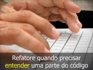 Refatore quando precisar
entender uma parte do código
 
