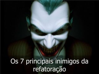 Os 7 principais inimigos da
        refatoração
 