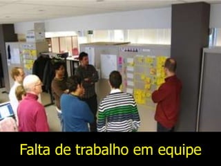 Falta de trabalho em equipe
 