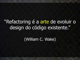 “Refactoring é a arte de evoluir o
  design do código existente.”

         (William C. Wake)
 