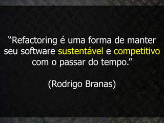 “Refactoring é uma forma de manter
seu software sustentável e competitivo
       com o passar do tempo.”

          (Rodrigo Branas)
 