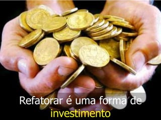 Refatorar é uma forma de
      investimento
 