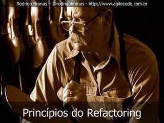 Rodrigo Branas – @rodrigobranas - http://www.agilecode.com.br




  Princípios do Refactoring
 