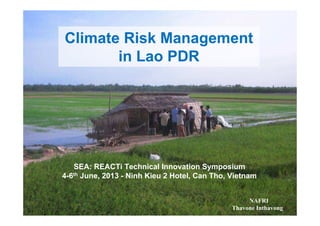 Climate Risk Management
in Lao PDR
NAFRI
Thavone Inthavong
SEA: REACTi Technical Innovation Symposium
4-6th June, 2013 - Ninh Kieu 2 Hotel, Can Tho, Vietnam
 