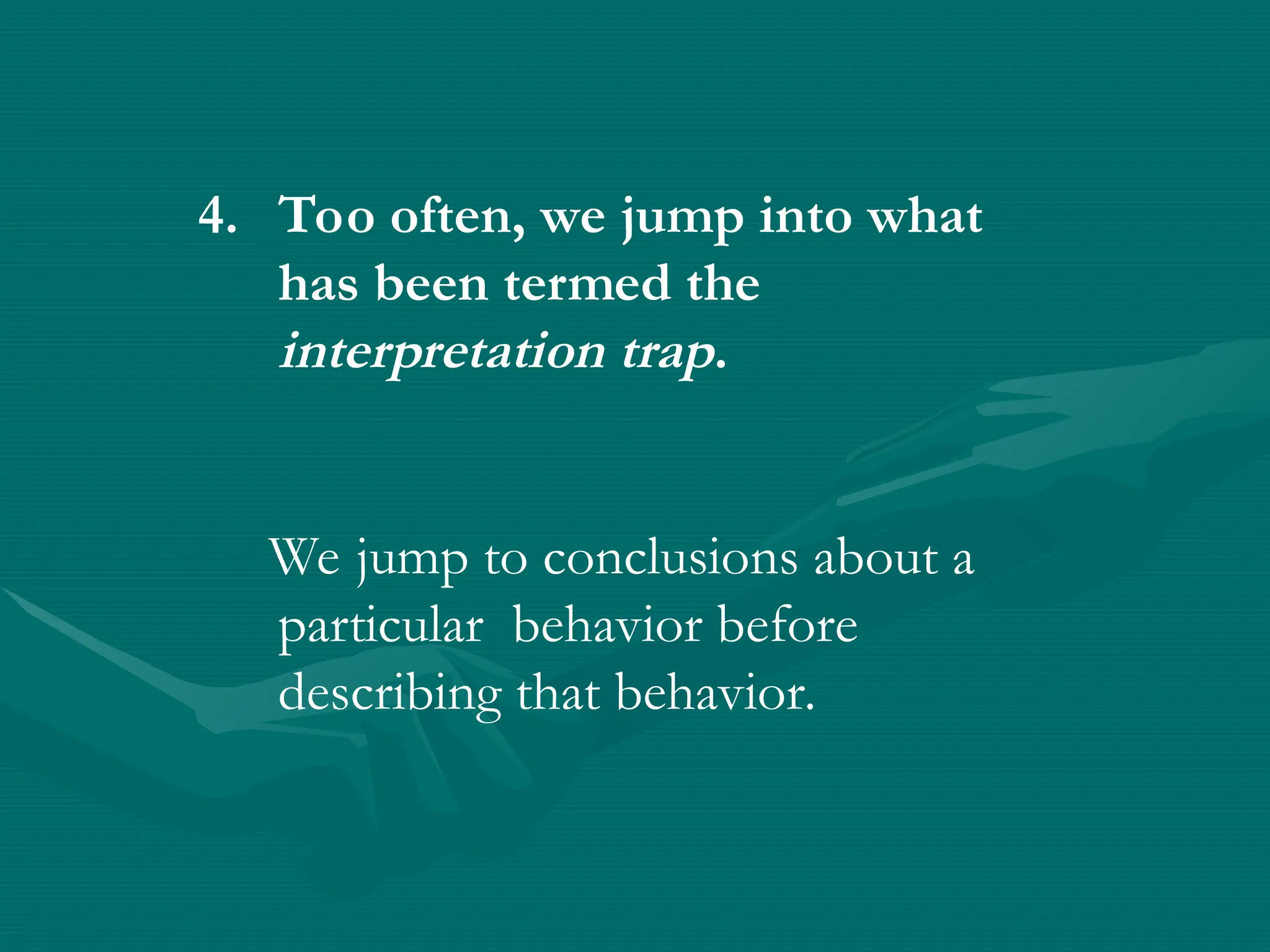 4. Too often, we jump into what
has been termed the
interpretation trap.
We jump to conclusions about a
particular behavior before
describing that behavior.
 