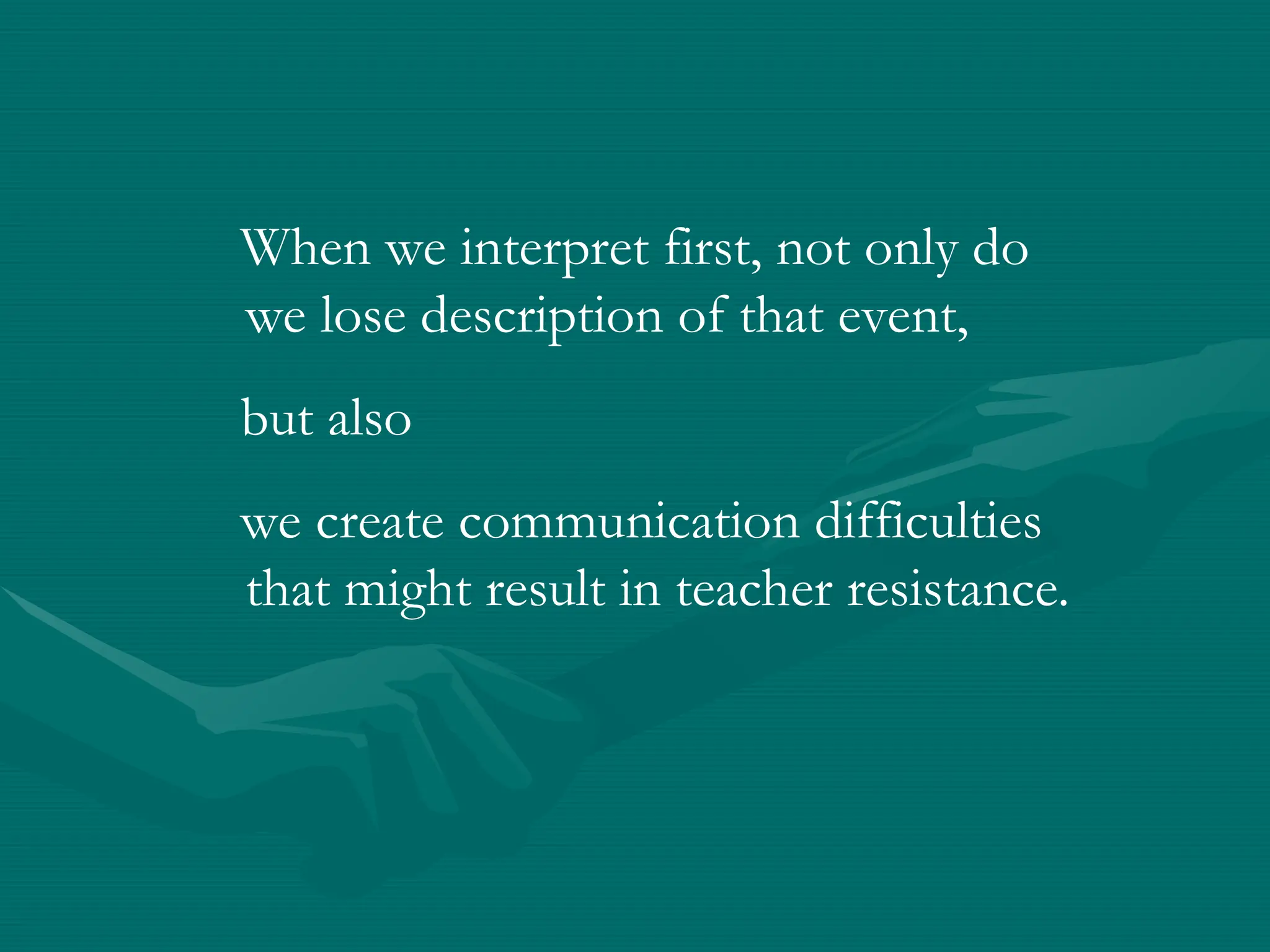 When we interpret first, not only do
we lose description of that event,
but also
we create communication difficulties
that might result in teacher resistance.
 