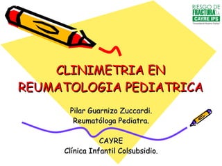 CLINIMETRIA EN REUMATOLOGIA PEDIATRICA Pilar Guarnizo Zuccardi. Reumatóloga Pediatra. CAYRE Clínica Infantil Colsubsidio. 