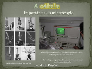 Microscópio electrónico da Faculdade Nova de Lisboa –
                                                  pode ampliar até 250.000 vezes…

                                          Desvantagens: a preparação das amostras a observar
                                                       implica a morte celular
Microscópios usados nos séc. XVI
                                   by   Ana Kastro
 