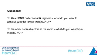 Questions:
To #teamCNO both central & regional – what do you want to
achieve with the ‘brand’ #teamCNO ?
To the other nurse directors in the room – what do you want from
#teamCNO ?
 