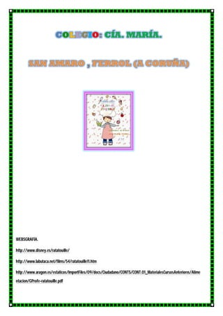 WEBSGRAFÍA.
http://www.disney.es/ratatouille/
http://www.labutaca.net/films/54/ratatouille11.htm
http://www.aragon.es/estaticos/ImportFiles/09/docs/Ciudadano/CONTS/CONT.01_MaterialesCursosAnteriores/Alime
ntacion/GProfe-ratatouille.pdf
 