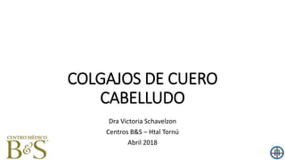COLGAJOS DE CUERO
CABELLUDO
Dra Victoria Schavelzon
Centros B&S – Htal Tornú
Abril 2018
 