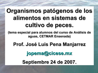 Organismos patógenos de los alimentos en sistemas de cultivo de peces. (tema especial para alumnos del curso de Análisis de aguas, CETMAR Ensenada) Prof. José Luis Pena Manjarrez [email_address] Septiembre 24 de 2007. 