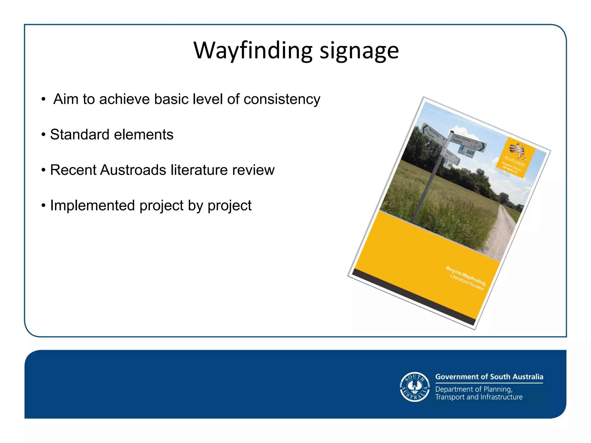 Wayfinding signage
• Aim to achieve basic level of consistency
• Standard elements
• Recent Austroads literature review
• Implemented project by project