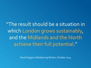 “The result should be a situation in
which London grows sustainably,
and the Midlands and the North
achieve their full potential.”
David Higgins, Rebalancing Britain, October 2014
 