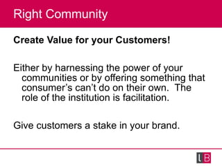 Right Community <ul><li>Create Value for your Customers! </li></ul><ul><li>Either by harnessing the power of your communit...