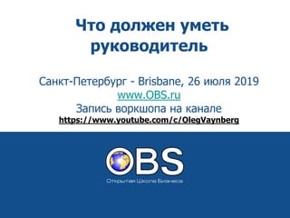 Что должен уметь
руководитель
Санкт-Петербург - Brisbane, 26 июля 2019
www.OBS.ru
Запись воркшопа на канале
https://www.youtube.com/c/OlegVaynberg
 