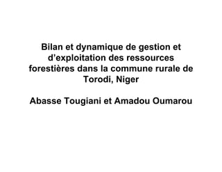 Bilan et dynamique de gestion et
    d’exploitation des ressources
forestières dans la commune rurale de
             Torodi, Niger

Abasse Tougiani et Amadou Oumarou
 