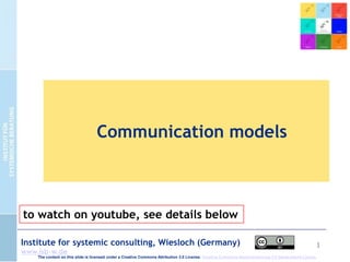 1Institute for systemic consulting, Wiesloch (Germany)
www.isb-w.de
Communication models
The content on this slide is licensed under a Creative Commons Attribution 3.0 License. Creative Commons Namensnennung 3.0 Deutschland Lizenz.
to watch on youtube, see details below
 