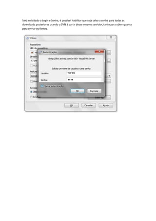 Será solicitado o Login e Senha, é possível habilitar que seja salvo a senha para todas as
downloads posteriores usando o SVN á partir desse mesmo servidor, tanto para obter quanto
para enviar os fontes.
 