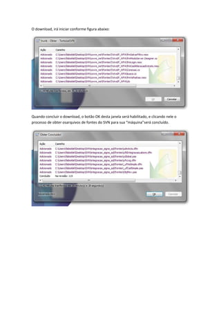 O download, irá iniciar conforme figura abaixo:




Quando concluir o download, o botão OK desta janela será habilitado, e clicando nele o
processo de obter osarquivos de fontes do SVN para sua “máquina”será concluído.
 