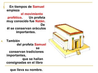 3. En tiempos de Samuel 
empieza 
el movimiento 
profético. Un profeta 
muy conocido fue Natán. 
De 
él se conservan oráculos 
importantes. 
4. También 
del profeta Samuel 
se 
conservan tradiciones 
importantes, 
que se hallan 
consignadas en el libro 
que lleva su nombre. 
 