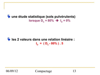  une étude statistique (sols pulvérulents)
              lorsque DC = 80%  ID = 0%




 les 2 valeurs dans une relation linéaire :
                  ID = ( DC - 80% ) . 5




06/09/12          Compactage               13
 