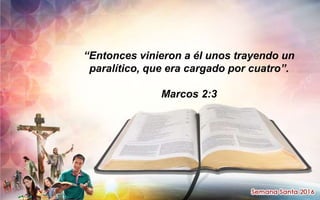 “Entonces vinieron a él unos trayendo un
paralítico, que era cargado por cuatro”.
Marcos 2:3
 