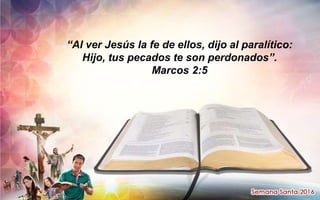 “Al ver Jesús la fe de ellos, dijo al paralítico:
Hijo, tus pecados te son perdonados”.
Marcos 2:5
 