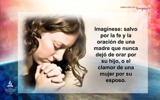 Imagínese: salvo
por la fe y la
oración de una
madre que nunca
dejó de orar por
su hijo, o el
clamor de una
mujer por su
esposo.
 