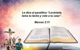 Le dice al paralítico “Levántate,
toma tu lecho y vete a tu casa” .
Marcos 2:11
 
