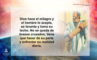Dios hace el milagro y
el hombre lo acepta,
se levanta y toma su
lecho. No se queda de
brazos cruzados, tiene
que hacer de su parte
y enfrentar su realidad
diaria.
 