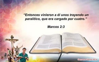 “Entonces vinieron a él unos trayendo un
paralítico, que era cargado por cuatro.”
Marcos 2:3
 