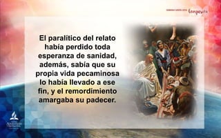 El paralítico del relato
había perdido toda
esperanza de sanidad,
además, sabía que su
propia vida pecaminosa
lo había llevado a ese
fin, y el remordimiento
amargaba su padecer.
 
