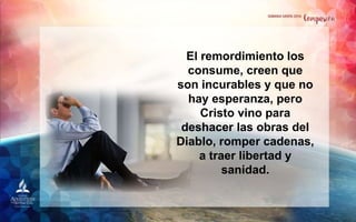 El remordimiento los
consume, creen que
son incurables y que no
hay esperanza, pero
Cristo vino para
deshacer las obras del
Diablo, romper cadenas,
a traer libertad y
sanidad.
 