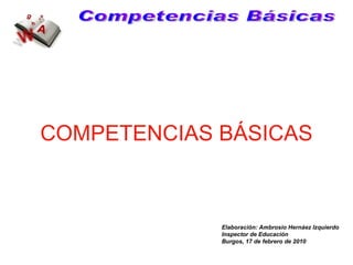 COMPETENCIAS BÁSICAS Competencias Básicas Elaboración: Ambrosio Hernáez Izquierdo Inspector de Educación Burgos, 17 de febrero de 2010 