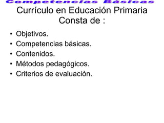 Currículo en Educación Primaria Consta de : <ul><li>Objetivos. </li></ul><ul><li>Competencias básicas. </li></ul><ul><li>C...