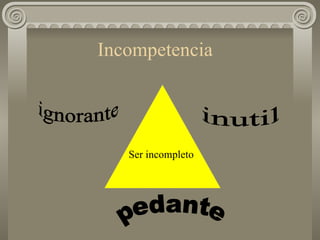 Incompetencia  Ser incompleto  inutil pedante ignorante 